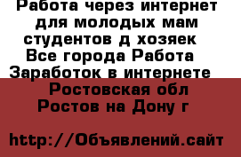 Работа через интернет для молодых мам,студентов,д/хозяек - Все города Работа » Заработок в интернете   . Ростовская обл.,Ростов-на-Дону г.